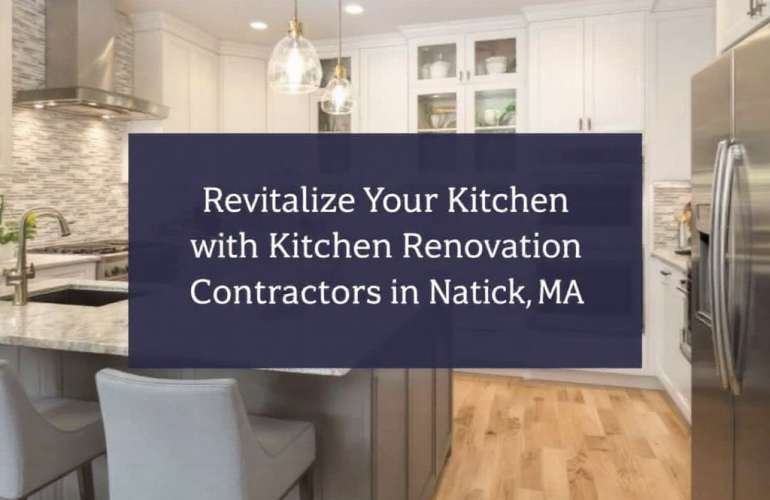 Master Your Space in Style with Top Kitchen Renovation Contractors Near Natick, MA